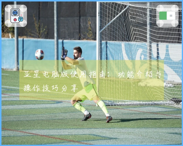 亚星电脑版使用指南：功能介绍与操作技巧分享