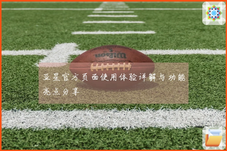 亚星官方页面使用体验详解与功能亮点分享