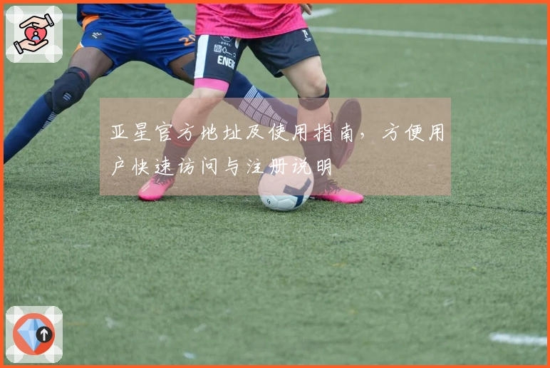 亚星官方地址及使用指南，方便用户快速访问与注册说明