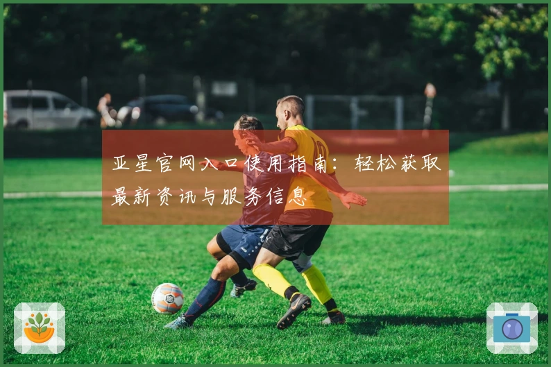 亚星官网入口使用指南：轻松获取最新资讯与服务信息