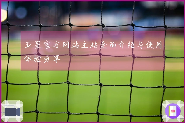 亚星官方网站主站全面介绍与使用体验分享