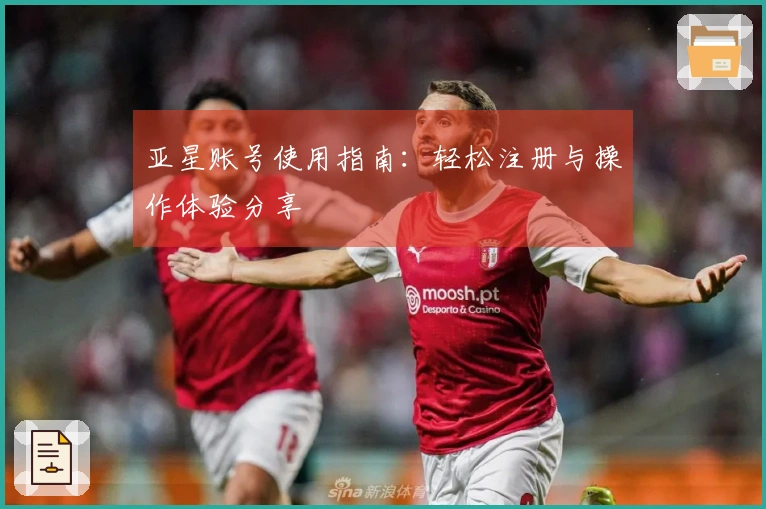 亚星账号使用指南：轻松注册与操作体验分享