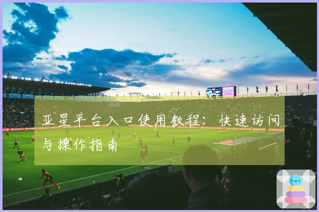 亚星平台入口使用教程：快速访问与操作指南