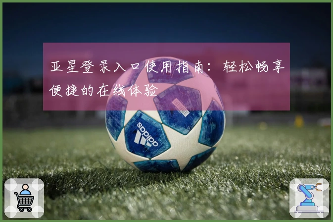 亚星登录入口使用指南：轻松畅享便捷的在线体验