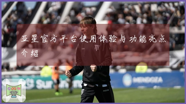 亚星官方平台使用体验与功能亮点介绍