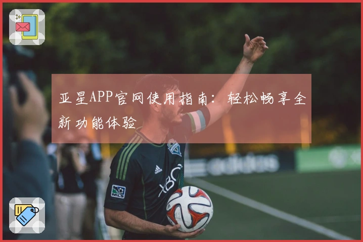 亚星APP官网使用指南：轻松畅享全新功能体验