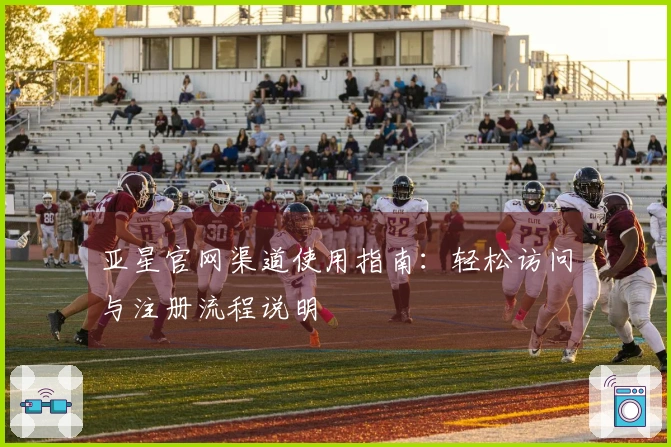 亚星官网渠道使用指南：轻松访问与注册流程说明