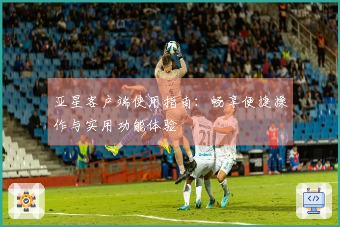 亚星客户端使用指南：畅享便捷操作与实用功能体验