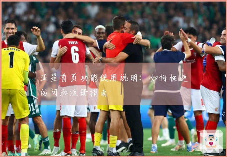 亚星首页功能使用说明：如何快速访问和注册指南