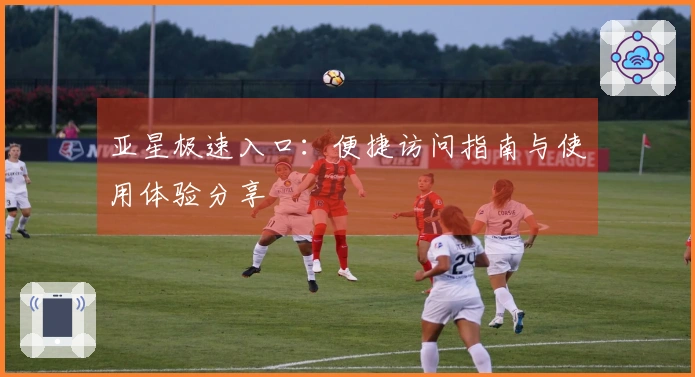 亚星极速入口：便捷访问指南与使用体验分享