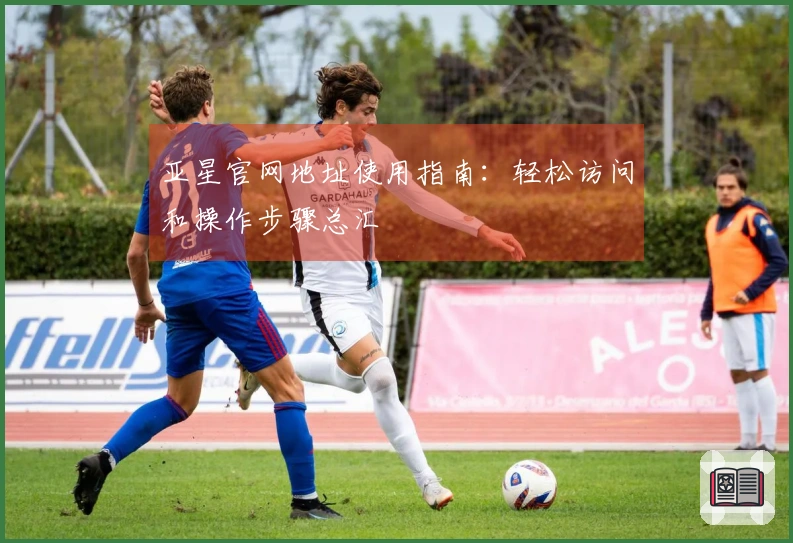 亚星官网地址使用指南：轻松访问和操作步骤总汇