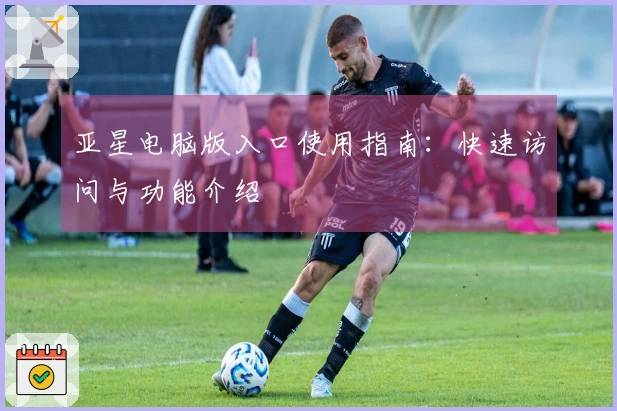 亚星电脑版入口使用指南：快速访问与功能介绍