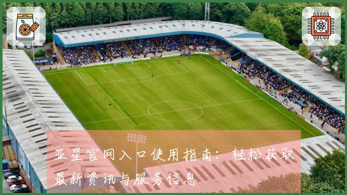 亚星官网入口使用指南：轻松获取最新资讯与服务信息