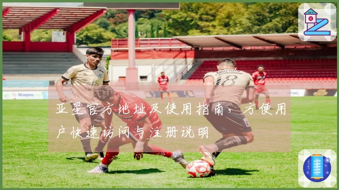 亚星官方地址及使用指南，方便用户快速访问与注册说明