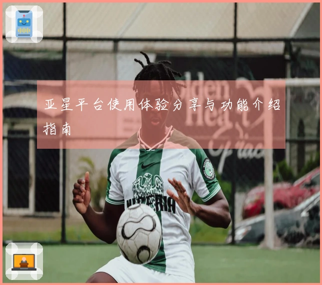 亚星平台使用体验分享与功能介绍指南