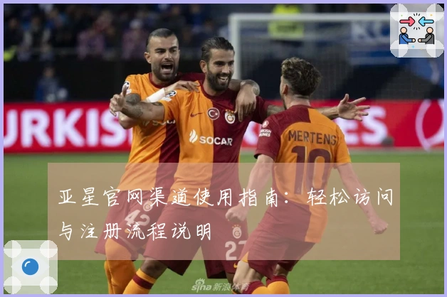 亚星官网渠道使用指南：轻松访问与注册流程说明