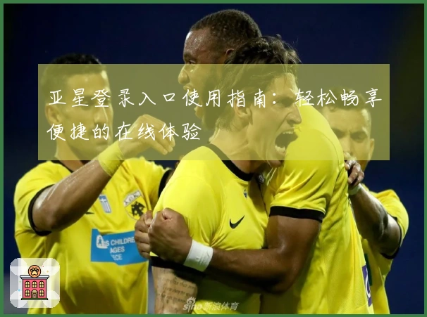 亚星登录入口使用指南：轻松畅享便捷的在线体验